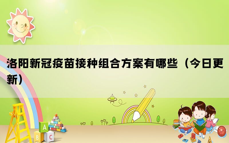 洛陽新冠疫苗接種組合方案有哪些（今日更新）