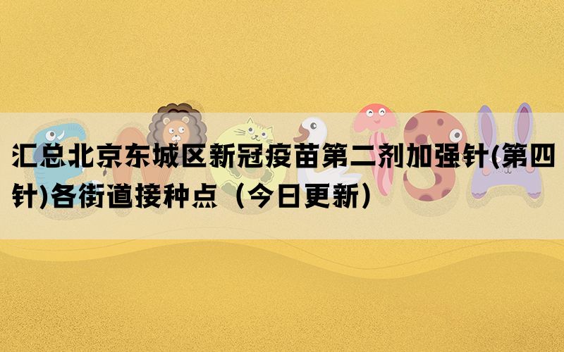 匯總北京東城區(qū)新冠疫苗第二劑加強針(第四針)各街道接種點（今日更新）