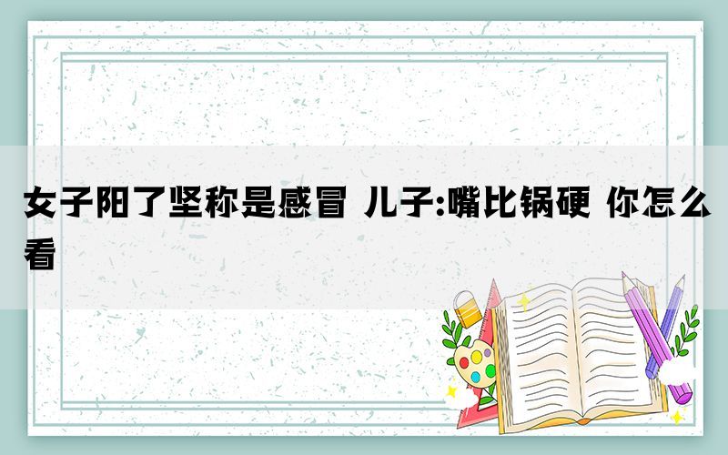 女子陽了堅稱是感冒 兒子:嘴比鍋硬 你怎么看