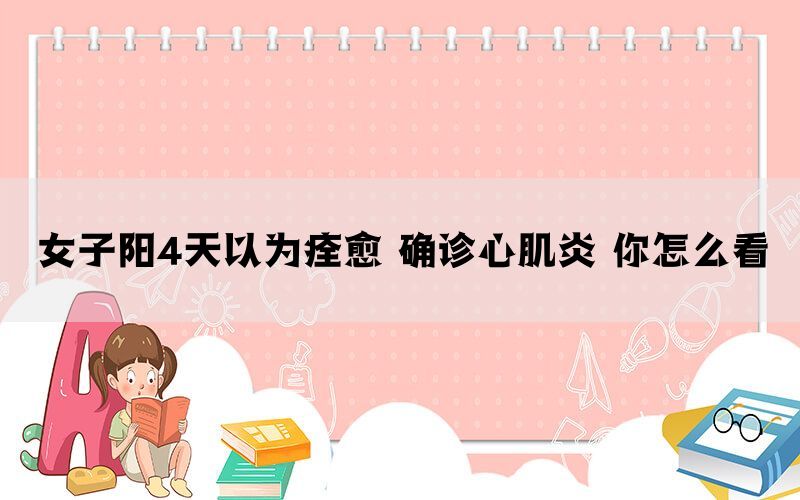女子陽(yáng)4天以為痊愈 確診心肌炎 你怎么看