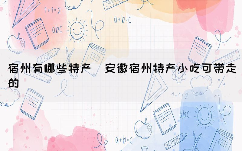宿州有哪些特產(chǎn)(安徽宿州特產(chǎn)小吃可帶走的)