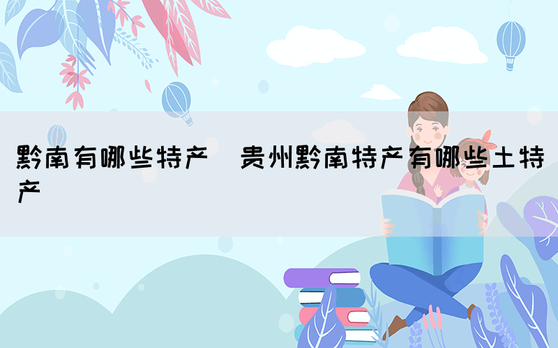 黔南有哪些特產(chǎn)(貴州黔南特產(chǎn)有哪些土特產(chǎn))