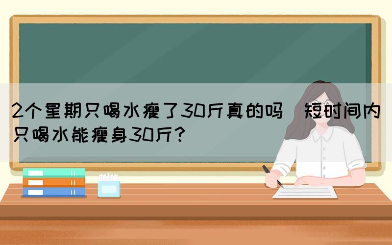 2個(gè)星期只喝水瘦了30斤真的嗎(短時(shí)間內(nèi)只喝水能瘦身30斤？)(圖1)
