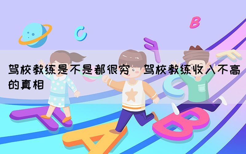 駕校教練是不是都很窮(駕校教練收入不高的真相)(圖1)