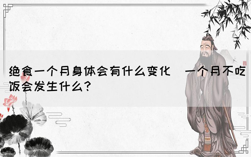 絕食一個月身體會有什么變化(一個月不吃飯會發(fā)生什么？)(圖1)