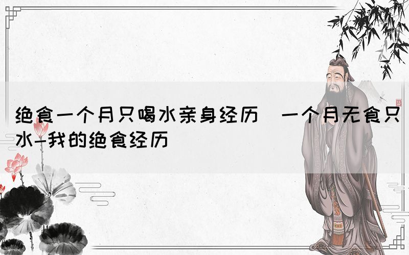 絕食一個月只喝水親身經歷(一個月無食只水-我的絕食經歷)(圖1)