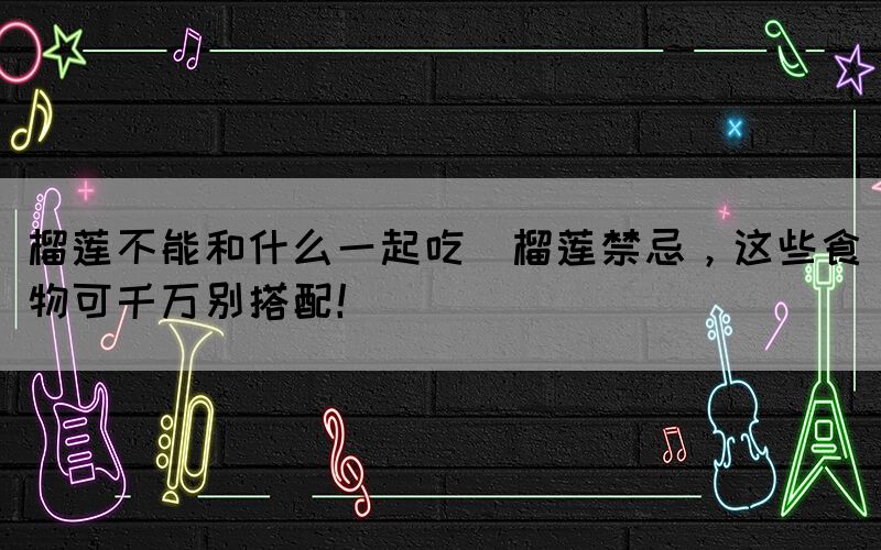 榴蓮不能和什么一起吃(榴蓮禁忌，這些食物可千萬別搭配！)(圖1)