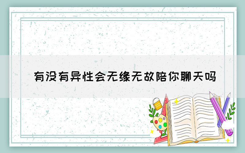 有沒有異性會(huì)無緣無故陪你聊天嗎(圖1)