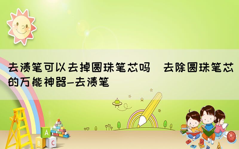 去漬筆可以去掉圓珠筆芯嗎(去除圓珠筆芯的萬能神器-去漬筆)(圖1) 去漬筆可以去掉圓珠筆芯嗎(去除圓珠筆芯的萬能神器-去漬筆)(圖1)