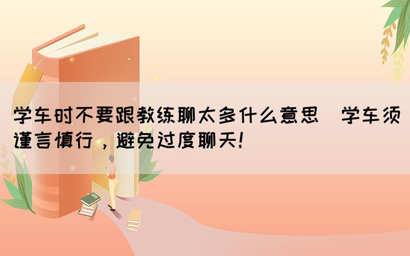 學車時不要跟教練聊太多什么意思(學車須謹言慎行，避免過度聊天！)(圖1)