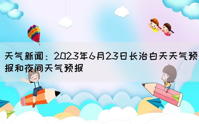 天氣新聞：2023年6月23日長治白天天氣預(yù)報(bào)和夜間天氣預(yù)報(bào)