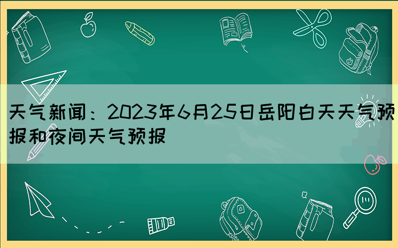 天氣新聞：2023年6月25日岳陽白天天氣預(yù)報(bào)和夜間天氣預(yù)報(bào)