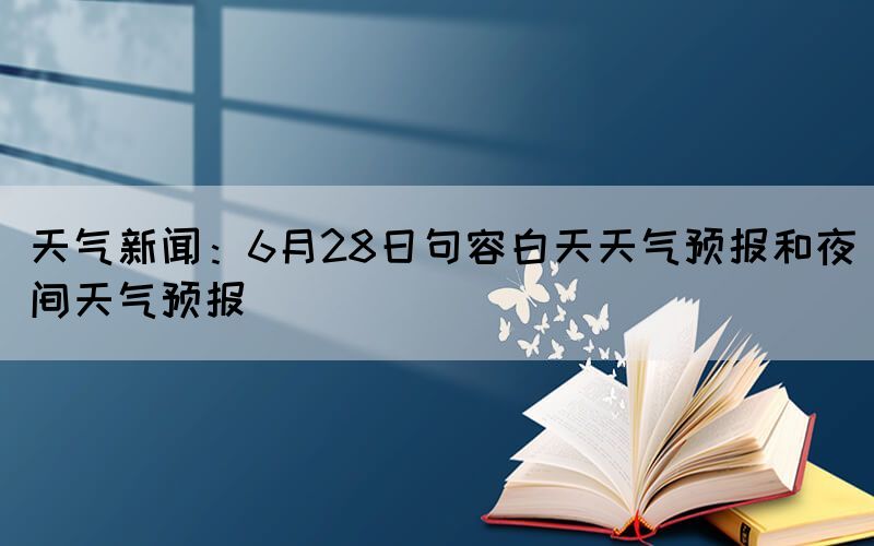 天氣新聞：6月28日句容白天天氣預報和夜間天氣預報