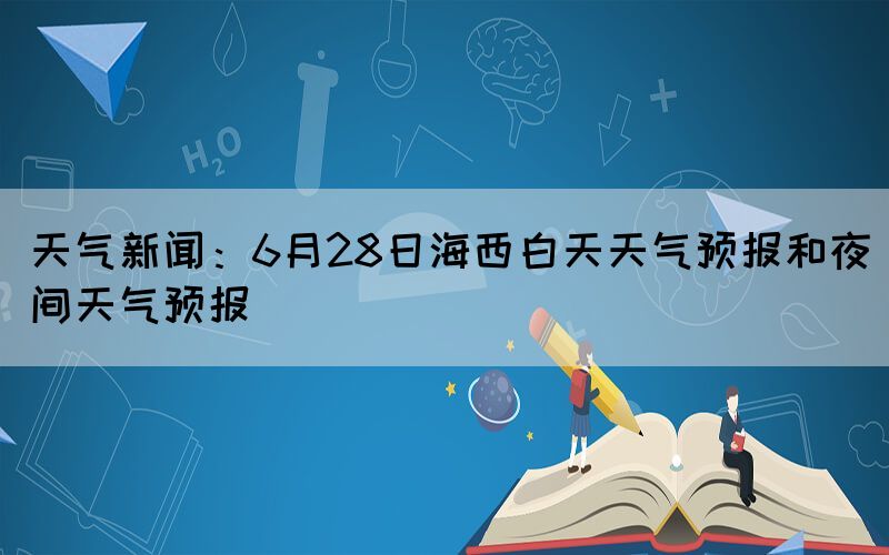 天氣新聞：6月28日海西白天天氣預報和夜間天氣預報