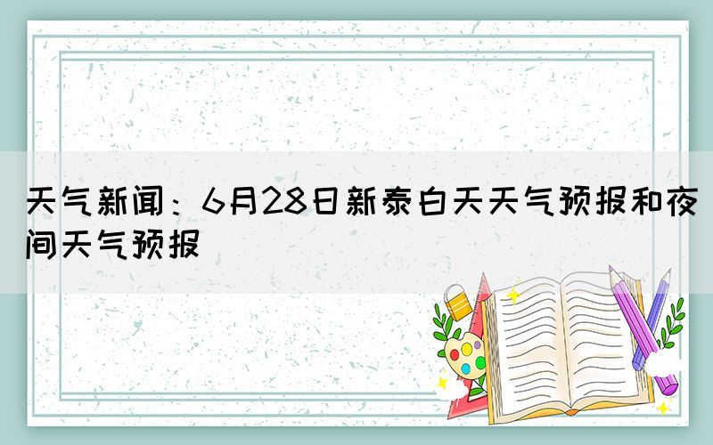 天氣新聞：6月28日新泰白天天氣預報和夜間天氣預報