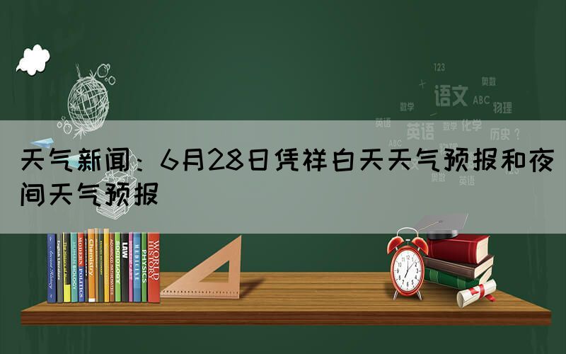 天氣新聞：6月28日憑祥白天天氣預報和夜間天氣預報