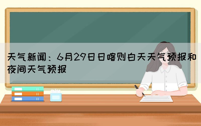 天氣新聞：6月29日日喀則白天天氣預報和夜間天氣預報