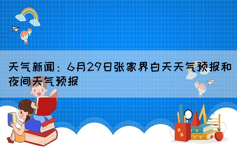 天氣新聞：6月29日張家界白天天氣預報和夜間天氣預報