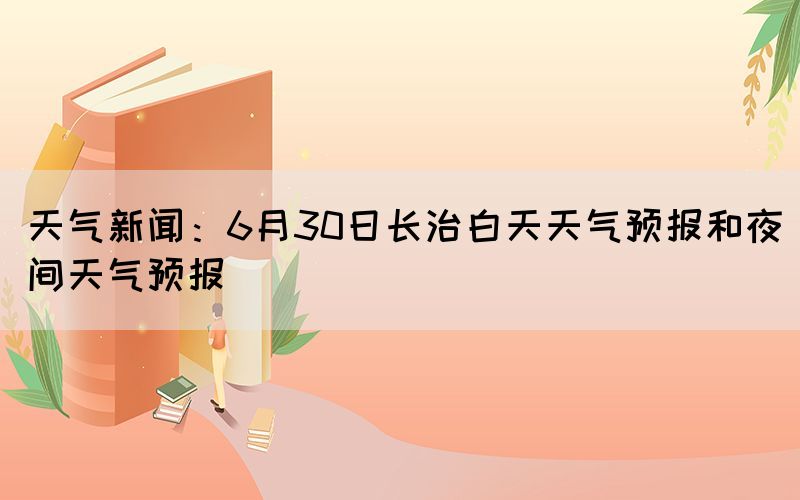 天氣新聞：6月30日長治白天天氣預報和夜間天氣預報