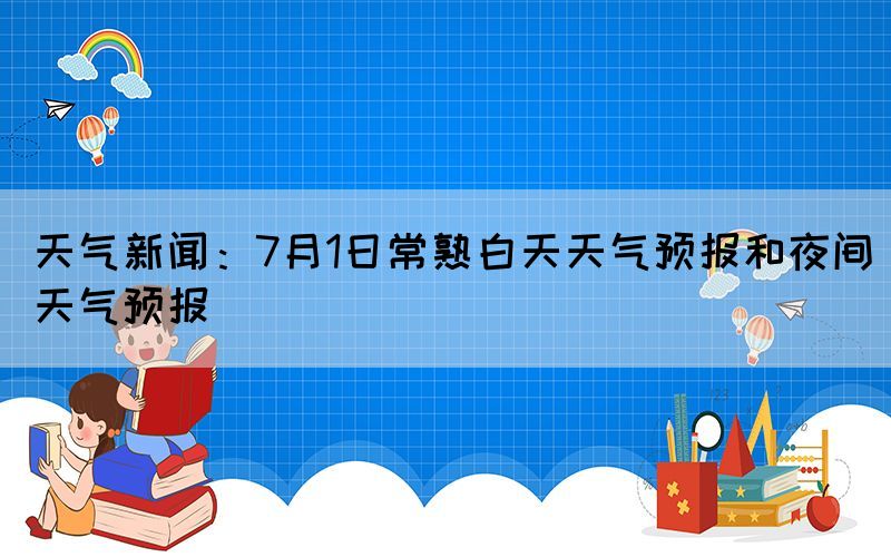天氣新聞：7月1日常熟白天天氣預(yù)報(bào)和夜間天氣預(yù)報(bào)