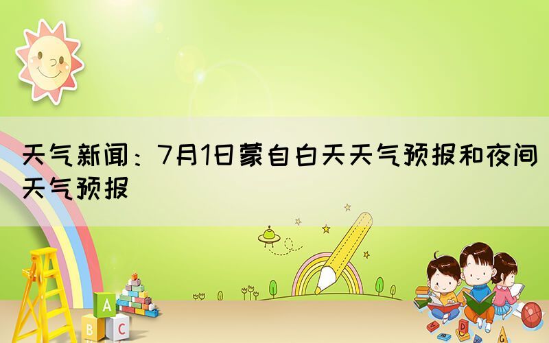 天氣新聞：7月1日蒙自白天天氣預(yù)報(bào)和夜間天氣預(yù)報(bào)