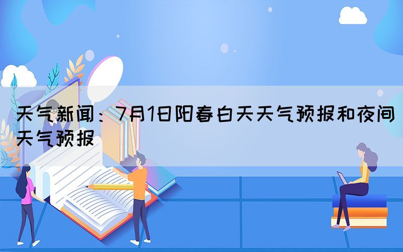 天氣新聞：7月1日陽春白天天氣預(yù)報(bào)和夜間天氣預(yù)報(bào)