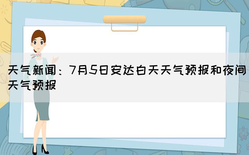 天氣新聞：7月5日安達白天天氣預報和夜間天氣預報