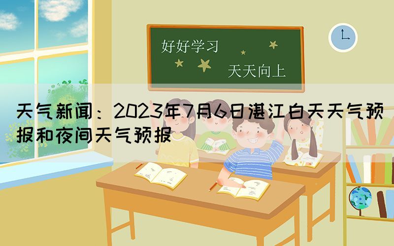 天氣新聞：2023年7月6日湛江白天天氣預報和夜間天氣預報