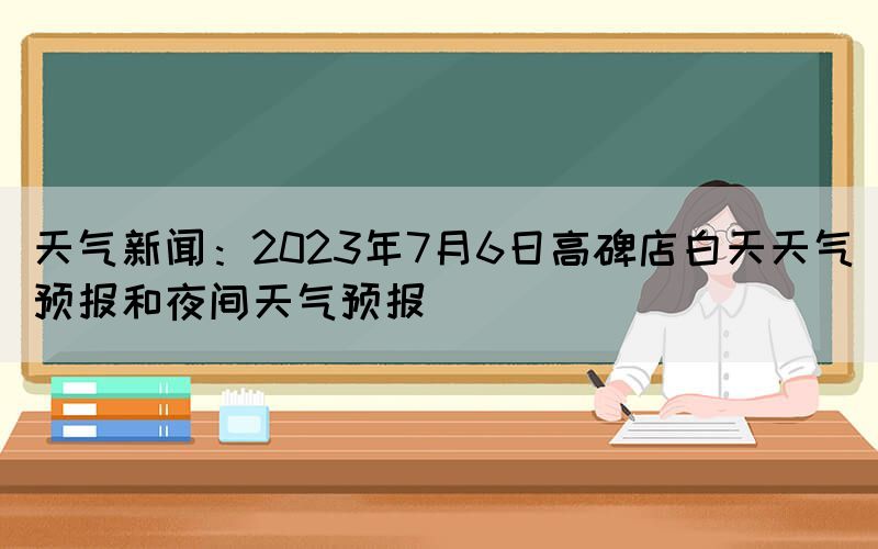天氣新聞：2023年7月6日高碑店白天天氣預報和夜間天氣預報