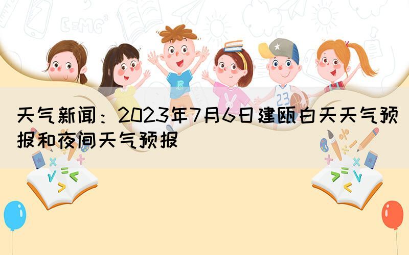 天氣新聞：2023年7月6日建甌白天天氣預(yù)報和夜間天氣預(yù)報