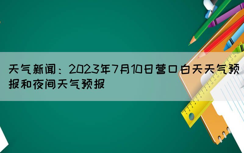 天氣新聞：2023年7月10日營口白天天氣預(yù)報和夜間天氣預(yù)報