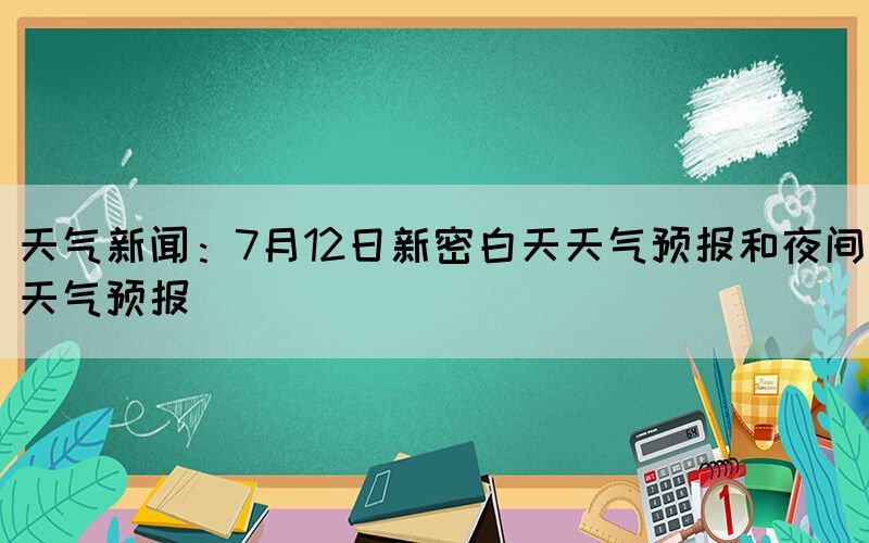 天氣新聞：7月12日新密白天天氣預報和夜間天氣預報