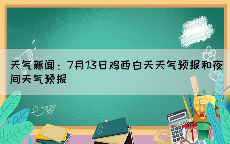 天氣新聞：7月13日雞西白天天氣預報和夜間天氣預報