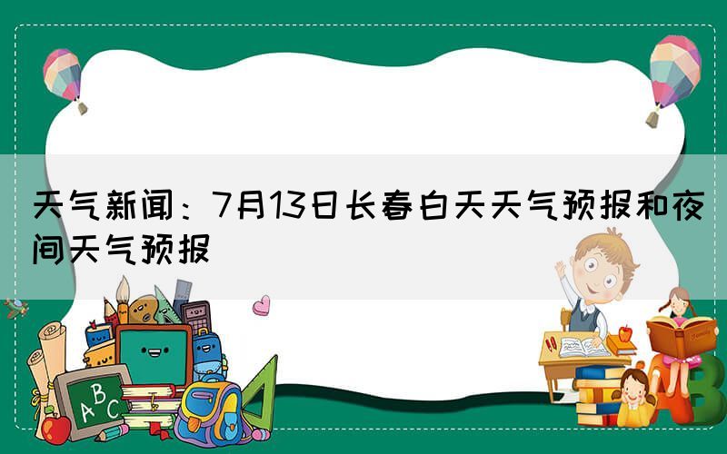天氣新聞：7月13日長春白天天氣預報和夜間天氣預報