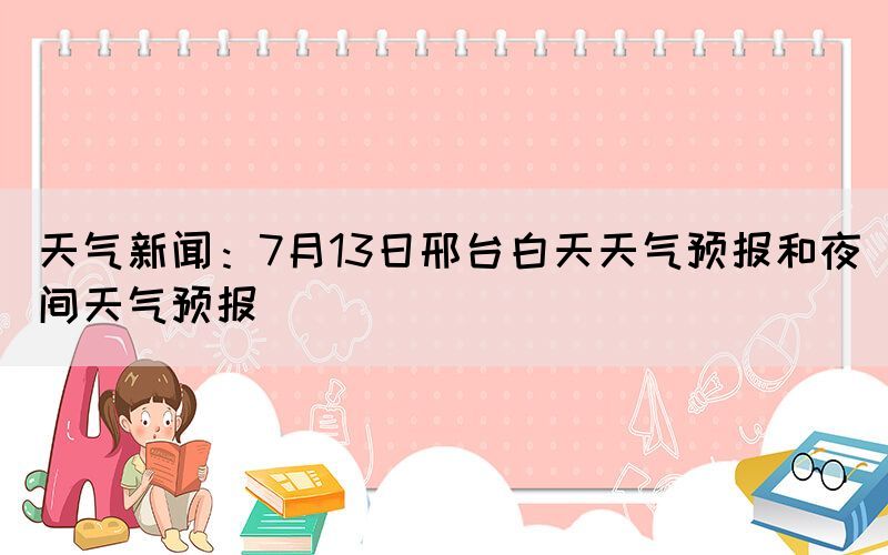 天氣新聞：7月13日邢臺白天天氣預報和夜間天氣預報