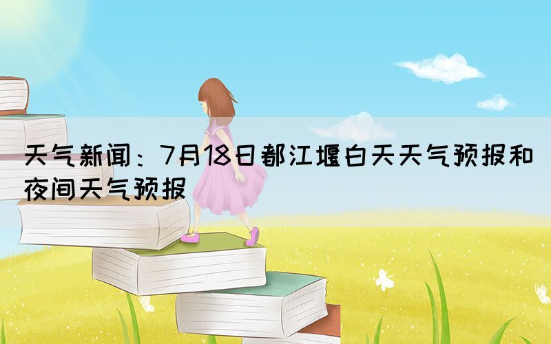 天氣新聞：7月18日都江堰白天天氣預報和夜間天氣預報