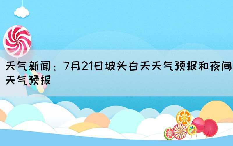 天氣新聞：7月21日坡頭白天天氣預(yù)報(bào)和夜間天氣預(yù)報(bào)