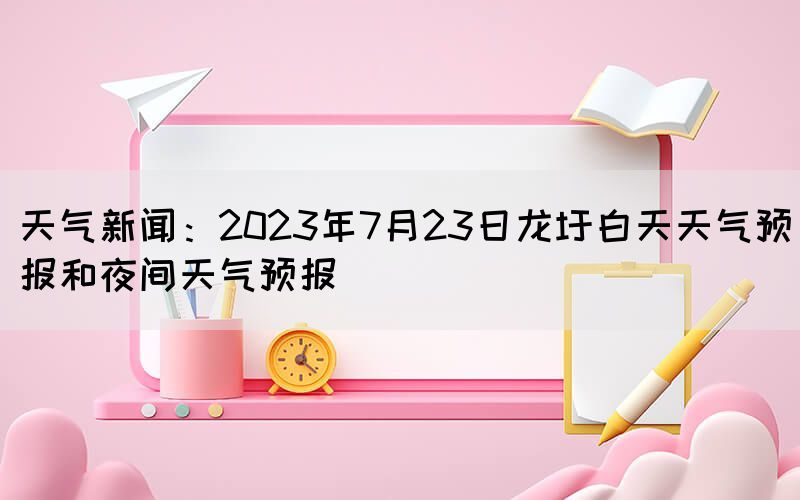 天氣新聞：2023年7月23日龍圩白天天氣預(yù)報和夜間天氣預(yù)報