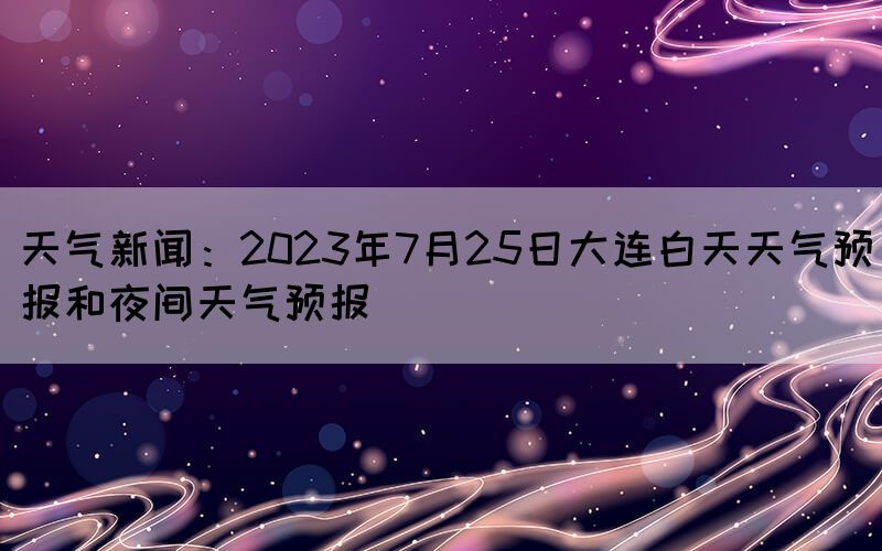 天氣新聞：2023年7月25日大連白天天氣預(yù)報(bào)和夜間天氣預(yù)報(bào)