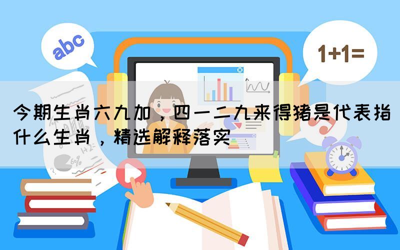 今期生肖六九加，四一二九來得豬是代表指什么生肖，精選解釋落實