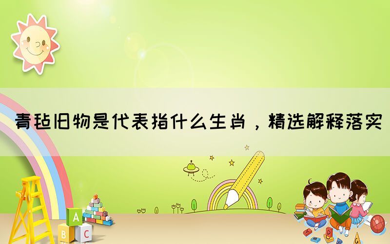 青氈舊物是代表指什么生肖，精選解釋落實