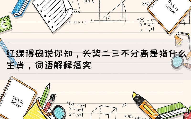 紅綠得碼說你知，頭獎二三不分離是指什么生肖，詞語解釋落實