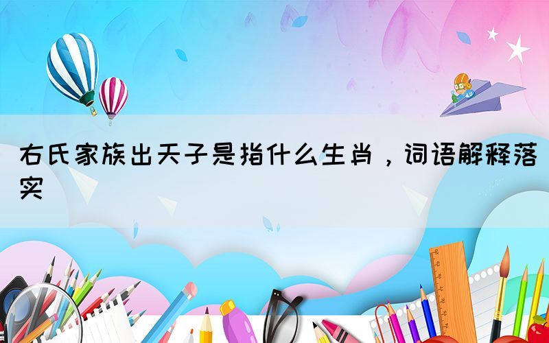 右氏家族出天子是指什么生肖，詞語解釋落實