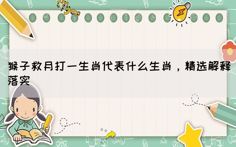 猴子救月打一生肖代表什么生肖，精選解釋落實