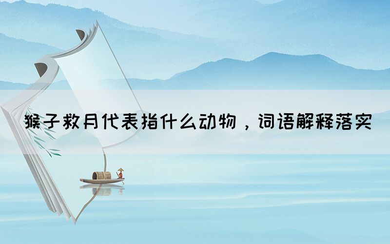 猴子救月代表指什么動(dòng)物，詞語(yǔ)解釋落實(shí)(圖1)