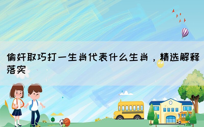 偷奸取巧打一生肖代表什么生肖，精選解釋落實