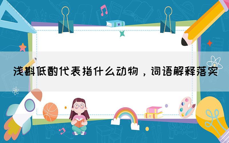 淺斟低酌代表指什么動物，詞語解釋落實(shí)(圖1)