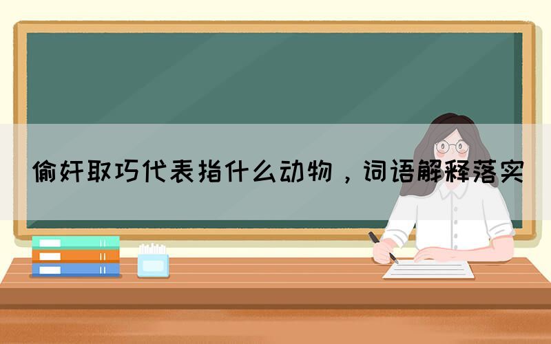 偷奸取巧代表指什么動物，詞語解釋落實(圖1)