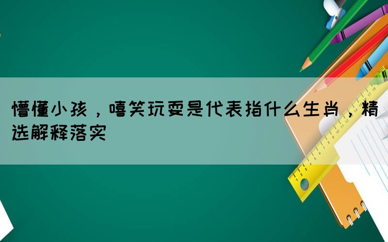 懵懂小孩，嘻笑玩耍是代表指什么生肖，精選解釋落實