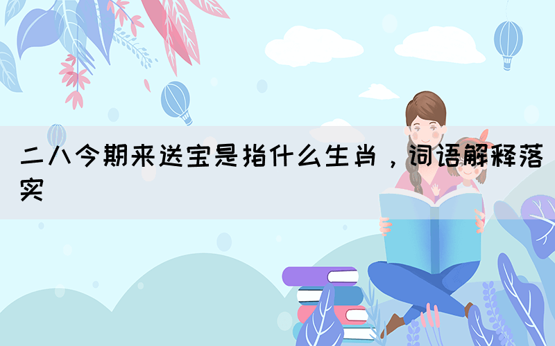 二八今期來送寶是指什么生肖，詞語解釋落實